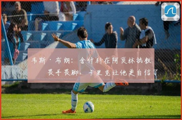 韦斯·布朗：舍什科在阿莫林执教时畏手畏脚，卡里克让他更自信了