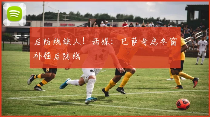 后防线缺人！西媒：巴萨考虑冬窗补强后防线