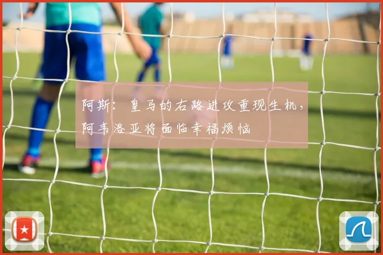 阿斯：皇马的右路进攻重现生机，阿韦洛亚将面临幸福烦恼